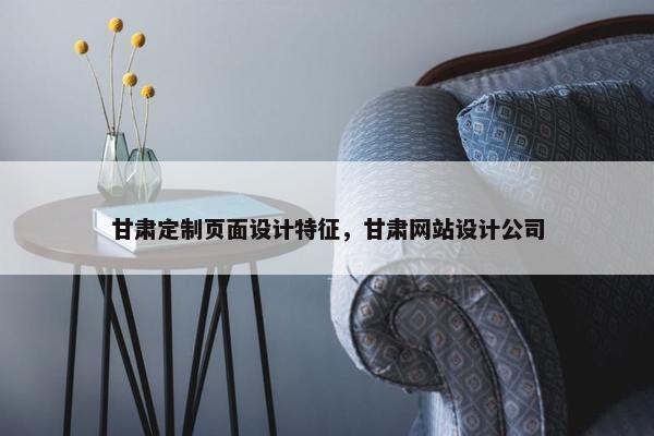 甘肃定制页面设计特征，甘肃网站设计公司