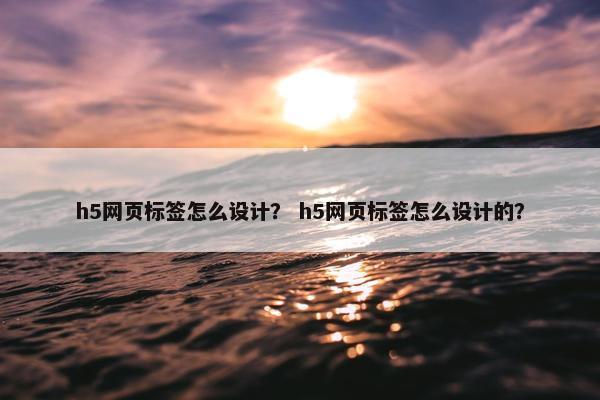 h5网页标签怎么设计？ h5网页标签怎么设计的？