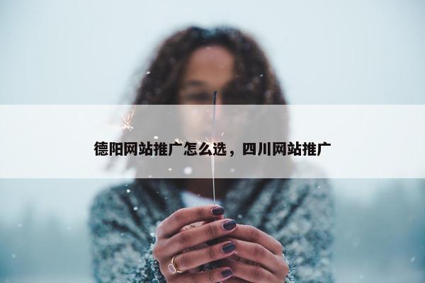 德阳网站推广怎么选，四川网站推广