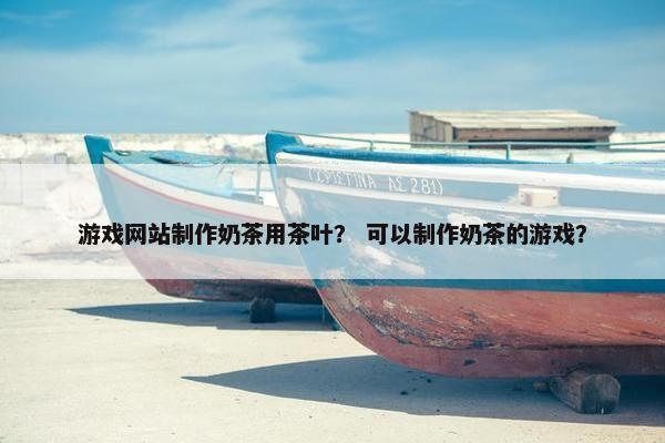 游戏网站制作奶茶用茶叶？ 可以制作奶茶的游戏？