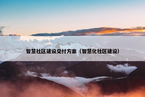 智慧社区建设交付方案（智慧化社区建设）