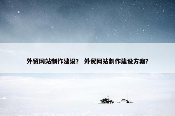 外贸网站制作建设？ 外贸网站制作建设方案？