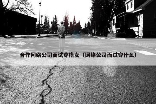 合作网络公司面试穿搭女（网络公司面试穿什么）