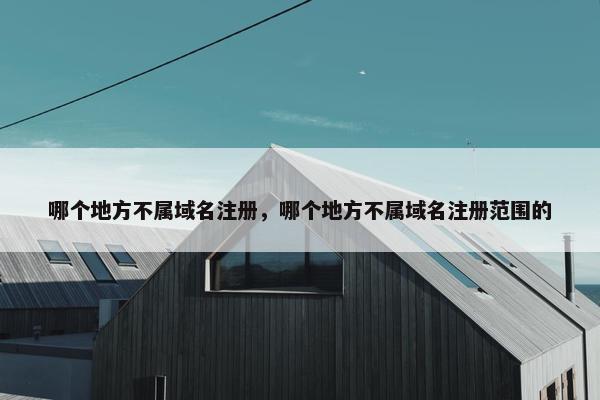 哪个地方不属域名注册，哪个地方不属域名注册范围的
