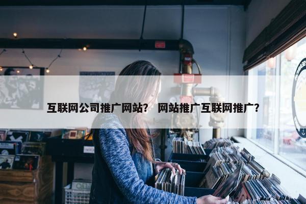 互联网公司推广网站？ 网站推广互联网推广？