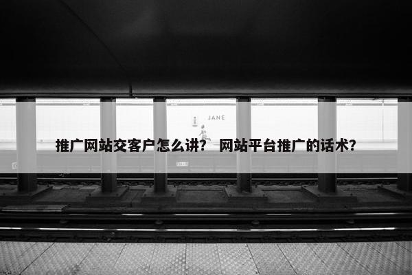 推广网站交客户怎么讲？ 网站平台推广的话术？
