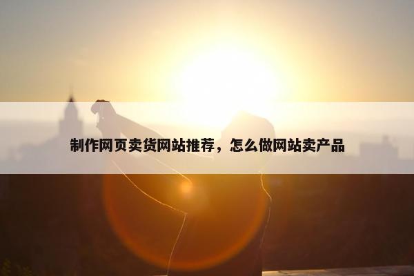 制作网页卖货网站推荐，怎么做网站卖产品