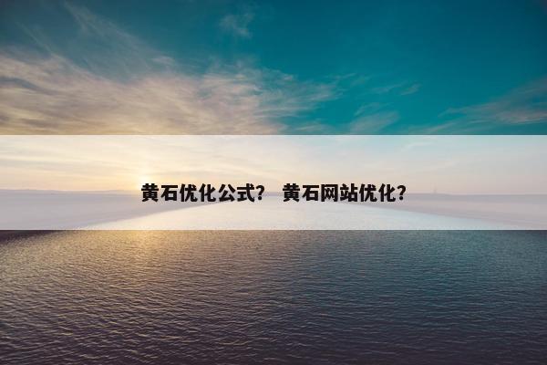 黄石优化公式？ 黄石网站优化？