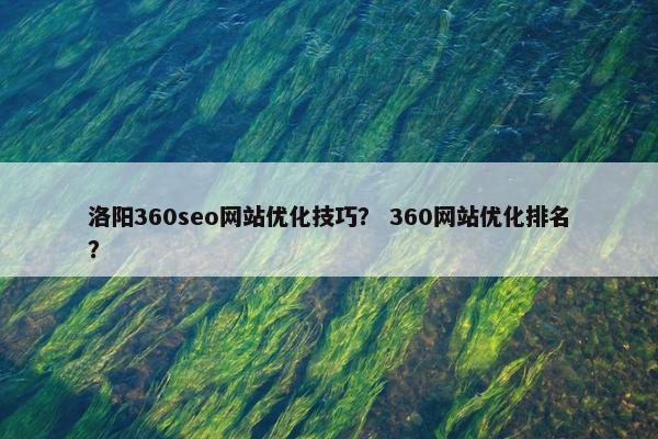洛阳360seo网站优化技巧？ 360网站优化排名？
