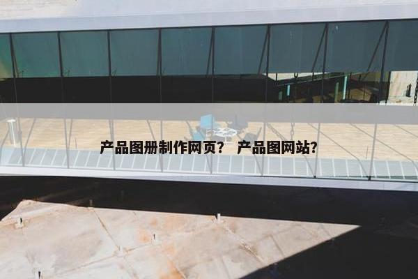 产品图册制作网页？ 产品图网站？