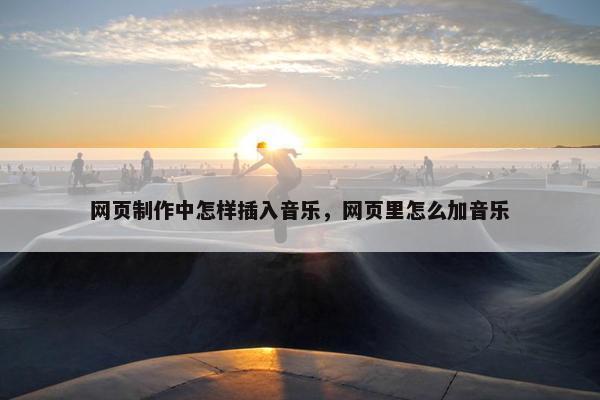 网页制作中怎样插入音乐，网页里怎么加音乐