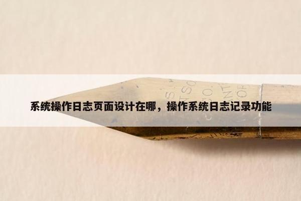 系统操作日志页面设计在哪，操作系统日志记录功能