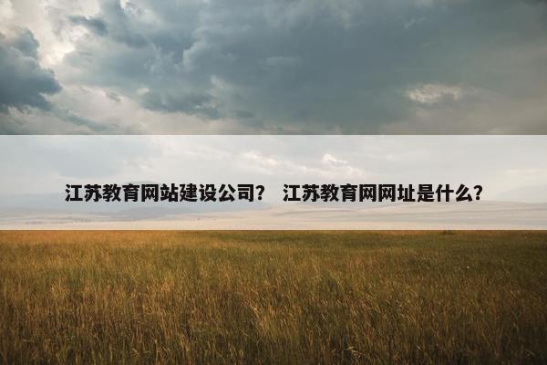 江苏教育网站建设公司？ 江苏教育网网址是什么？