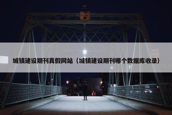 城镇建设期刊真假网站（城镇建设期刊哪个数据库收录）