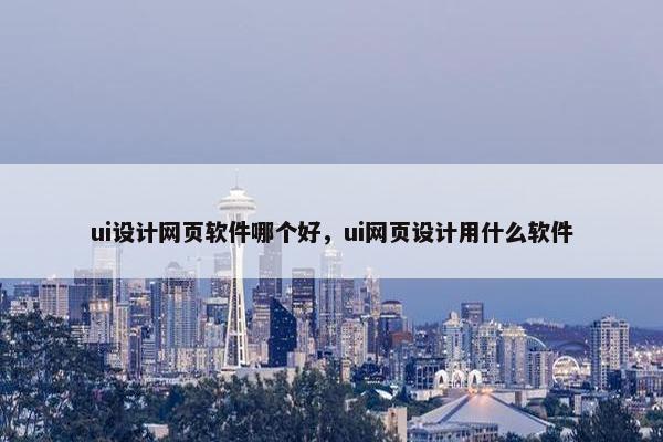 ui设计网页软件哪个好，ui网页设计用什么软件