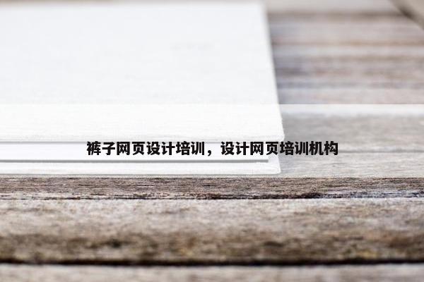 裤子网页设计培训，设计网页培训机构