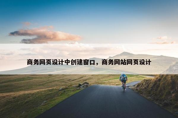 商务网页设计中创建窗口，商务网站网页设计