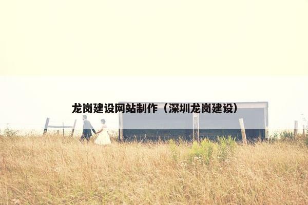 龙岗建设网站制作（深圳龙岗建设）