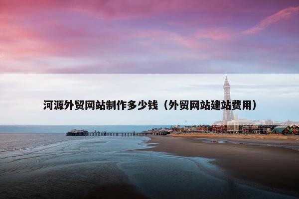 河源外贸网站制作多少钱（外贸网站建站费用）