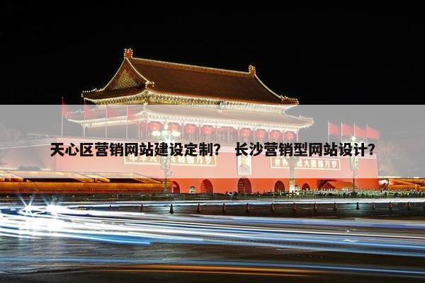 天心区营销网站建设定制？ 长沙营销型网站设计？
