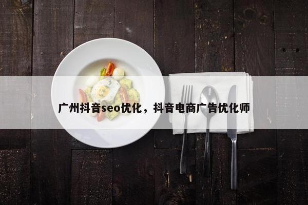 广州抖音seo优化，抖音电商广告优化师