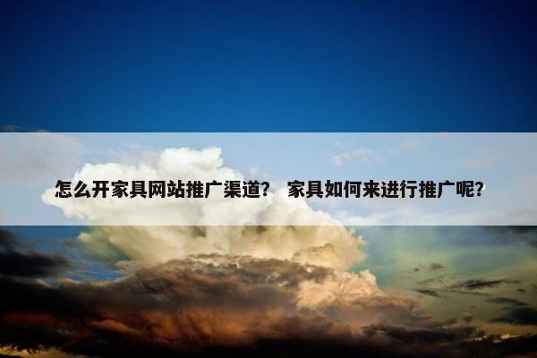 怎么开家具网站推广渠道？ 家具如何来进行推广呢？