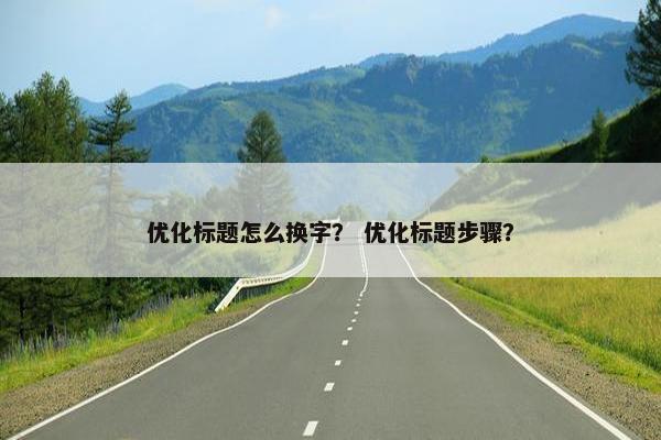优化标题怎么换字？ 优化标题步骤？