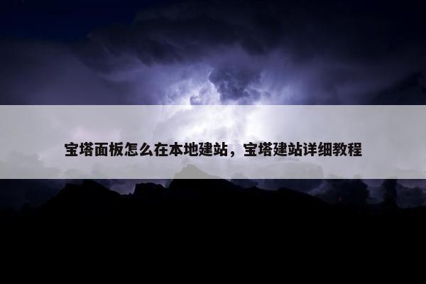 宝塔面板怎么在本地建站，宝塔建站详细教程