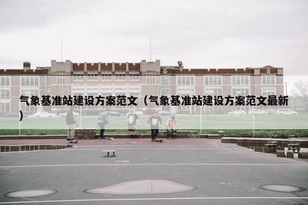 气象基准站建设方案范文（气象基准站建设方案范文最新）