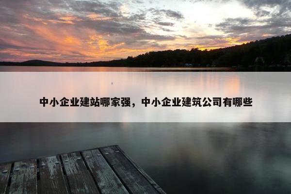 中小企业建站哪家强，中小企业建筑公司有哪些