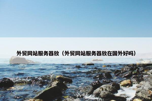 外贸网站服务器放（外贸网站服务器放在国外好吗）
