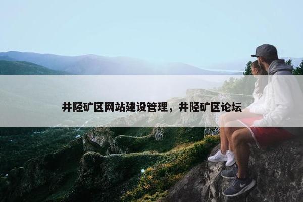 井陉矿区网站建设管理，井陉矿区论坛