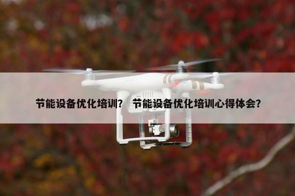 节能设备优化培训？ 节能设备优化培训心得体会？