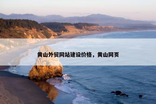 黄山外贸网站建设价格，黄山网页