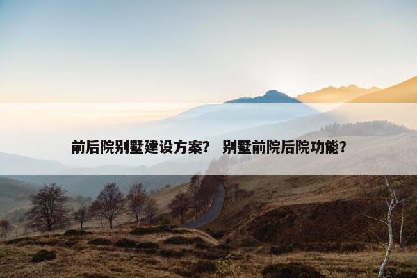 前后院别墅建设方案？ 别墅前院后院功能？
