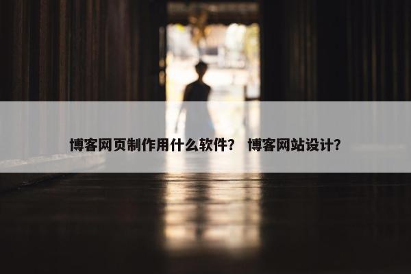 博客网页制作用什么软件？ 博客网站设计？
