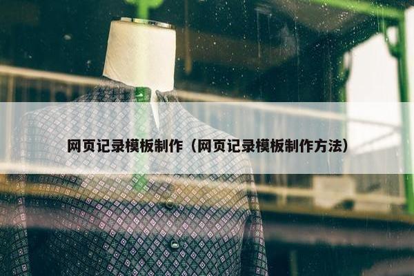 网页记录模板制作（网页记录模板制作方法）