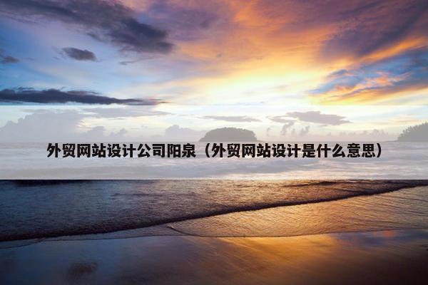外贸网站设计公司阳泉（外贸网站设计是什么意思）