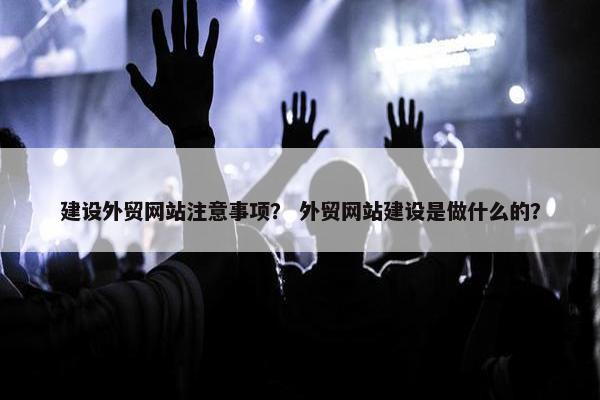 建设外贸网站注意事项？ 外贸网站建设是做什么的？