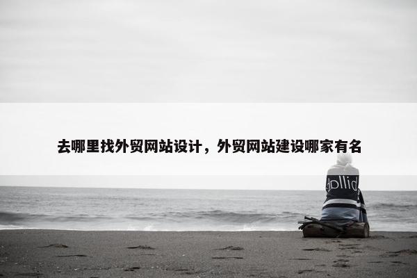 去哪里找外贸网站设计，外贸网站建设哪家有名