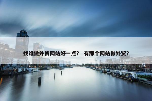 找谁做外贸网站好一点？ 有那个网站做外贸？