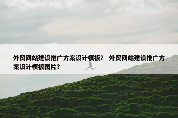 外贸网站建设推广方案设计模板？ 外贸网站建设推广方案设计模板图片？