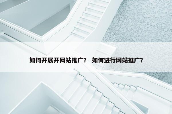 如何开展开网站推广？ 如何进行网站推广？