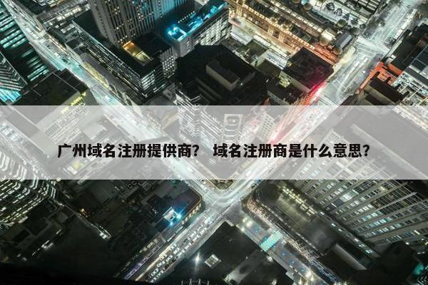 广州域名注册提供商？ 域名注册商是什么意思？