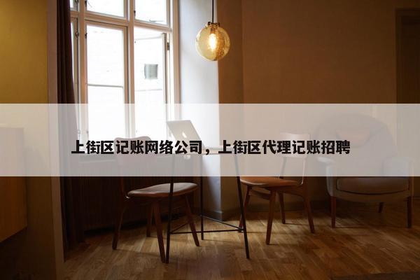 上街区记账网络公司，上街区代理记账招聘