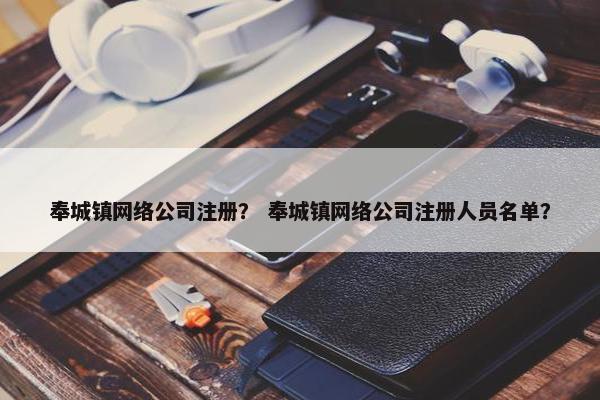 奉城镇网络公司注册？ 奉城镇网络公司注册人员名单？