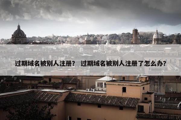 过期域名被别人注册？ 过期域名被别人注册了怎么办？