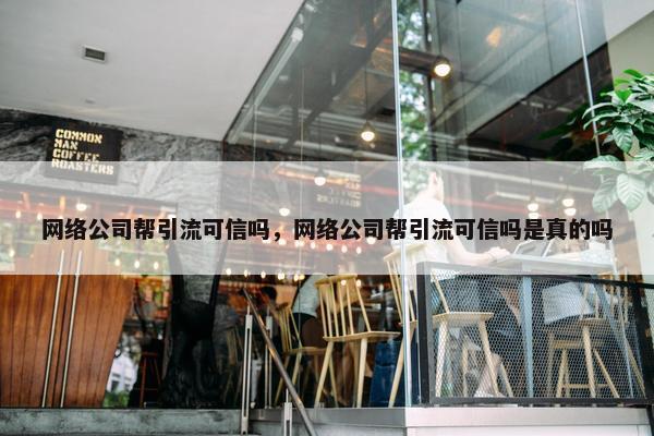 网络公司帮引流可信吗，网络公司帮引流可信吗是真的吗