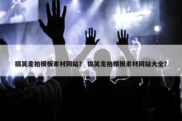 搞笑走拍模板素材网站？ 搞笑走拍模板素材网站大全？