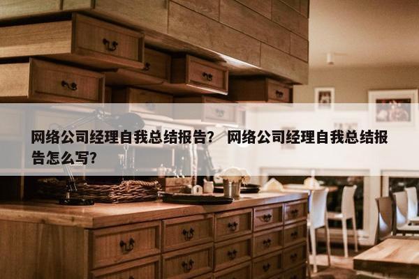 网络公司经理自我总结报告？ 网络公司经理自我总结报告怎么写？